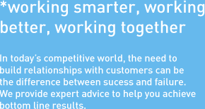 *working smarter, working better, working together. In today’s competitive world, the need to build relationships with customers can be the difference between sucess and failure. We provide expert advice to help you achieve bottom line results.